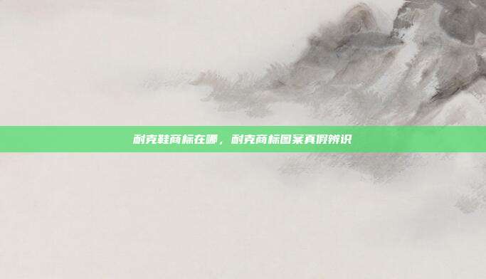 耐克鞋商标在哪,耐克商标图案真假辨识