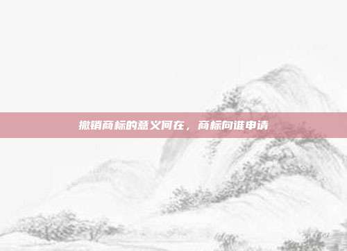 撤销商标的意义何在,商标向谁申请