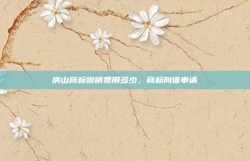 房山商标撤销费用多少，商标向谁申请