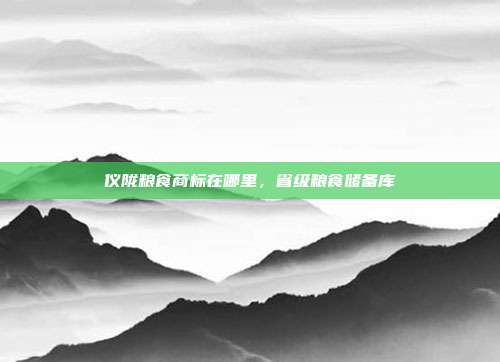 仪陇粮食商标在哪里,省级粮食储备库