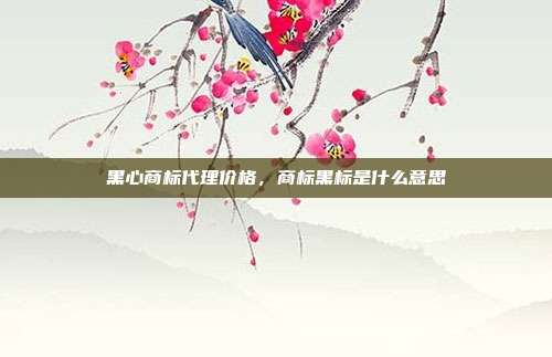 黑心商标代理价格,商标黑标是什么意思