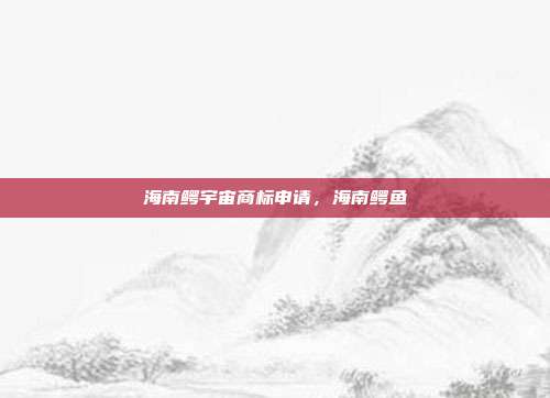 海南鳄宇宙商标申请,海南鳄鱼