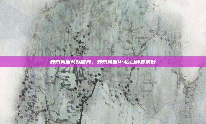 郑州奥迪商标图片,郑州奥迪4s店口碑哪家好