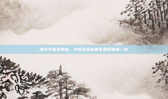 湖北中英文商标,中英文商标是不是好申请一点