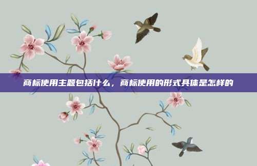 商标使用主题包括什么,商标使用的形式具体是怎样的