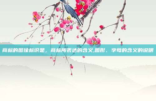 商标的图像标识是,商标所表达的含义,图形、字母的含义的说明