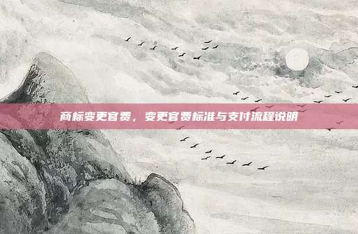 商标变更官费,变更官费标准与支付流程说明