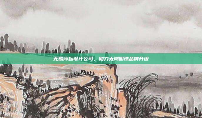 无锡商标设计公司,助力太湖明珠品牌升级