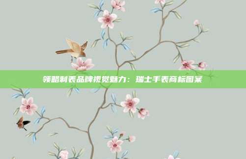 领略制表品牌视觉魅力:瑞士手表商标图案