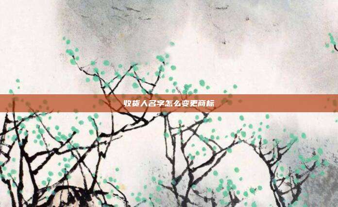 收货人名字怎么变更商标