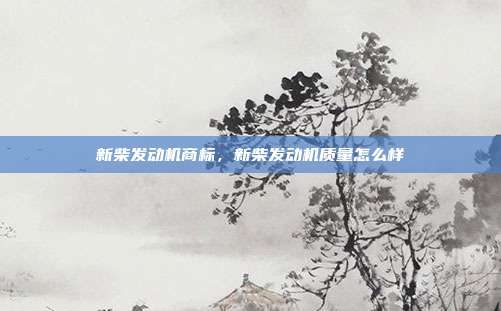 新柴发动机商标，新柴发动机质量怎么样