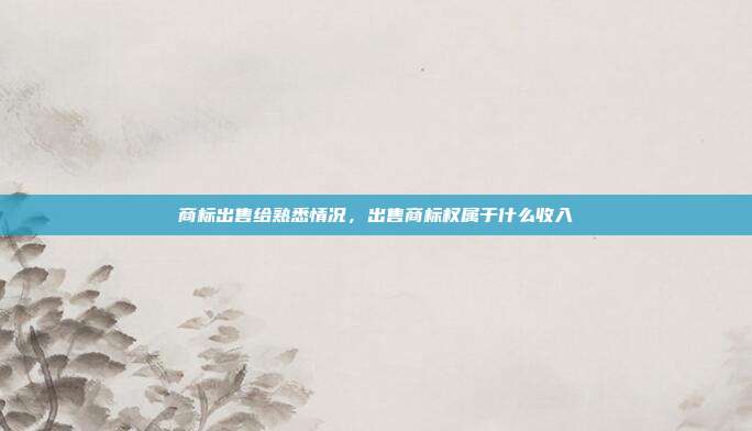 商标出售给熟悉情况,出售商标权属于什么收入