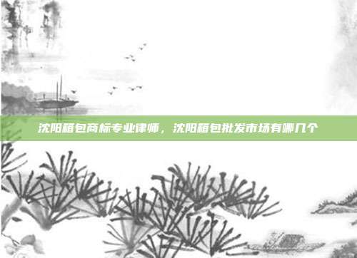 沈阳箱包商标专业律师，沈阳箱包批发市场有哪几个
