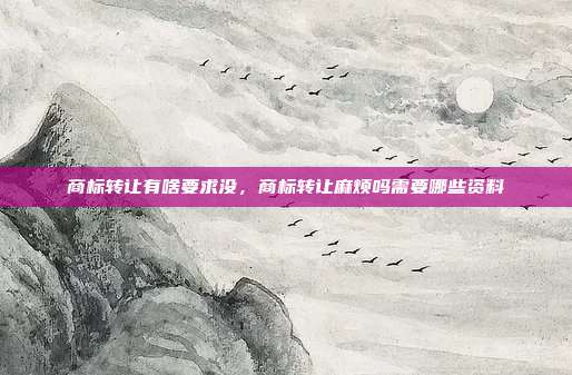 商标转让有啥要求没，商标转让麻烦吗需要哪些资料