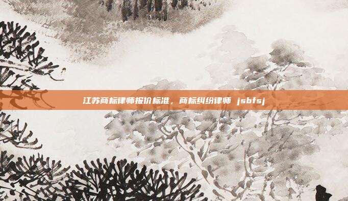 江苏商标律师报价标准,商标纠纷律师 jsbfsj