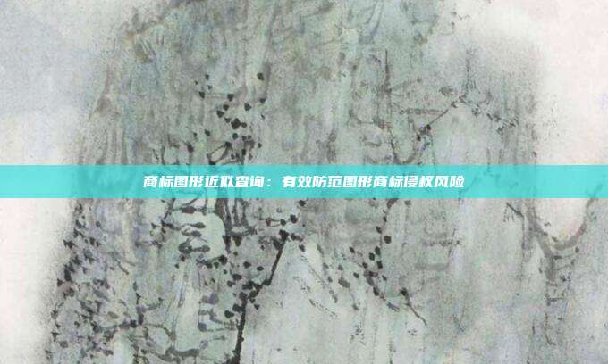 商标图形近似查询:有效防范图形商标侵权风险