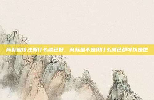 商标应该注册什么颜色好，商标是不是用什么颜色都可以是吧