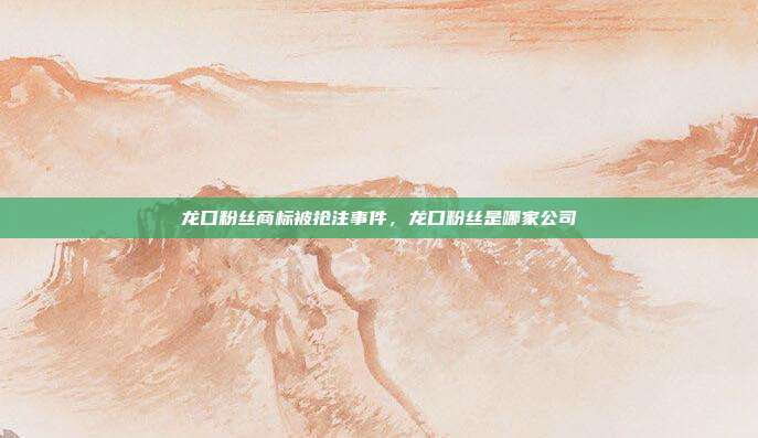 龙口粉丝商标被抢注事件，龙口粉丝是哪家公司