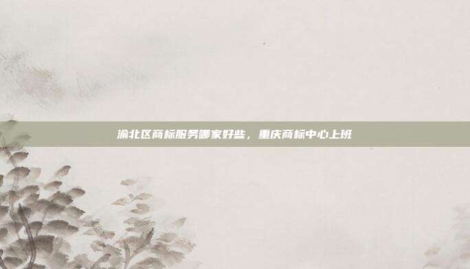 渝北区商标服务哪家好些,重庆商标中心上班