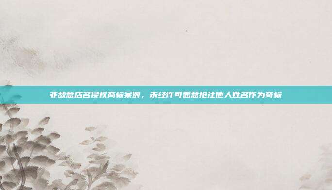 非故意店名侵权商标案例，未经许可恶意抢注他人姓名作为商标