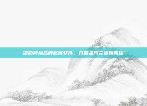 借助商标品牌起名软件,开启品牌命名新旅程