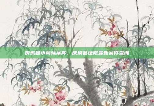 庆城县小商标案件,庆城县法院最新案件查询