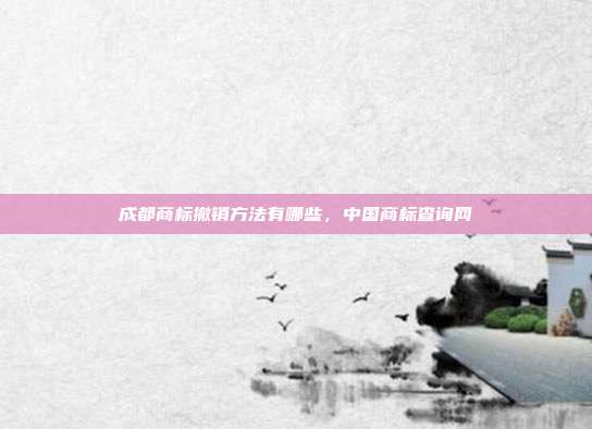 成都商标撤销方法有哪些，中国商标查询网