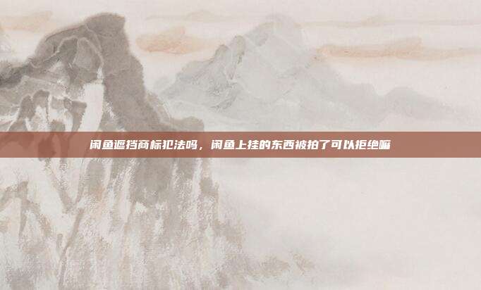 闲鱼遮挡商标犯法吗,闲鱼上挂的东西被拍了可以拒绝嘛