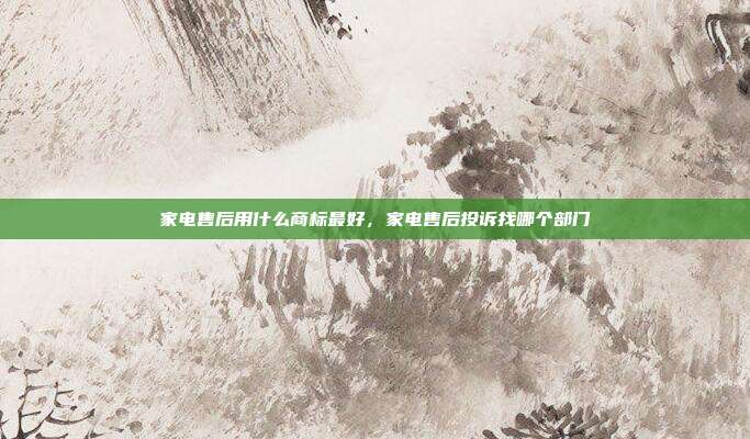 家电售后用什么商标最好，家电售后投诉找哪个部门