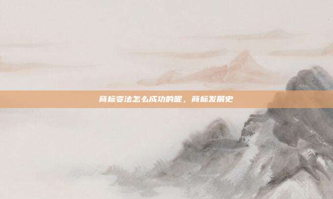 商标变法怎么成功的呢,商标发展史