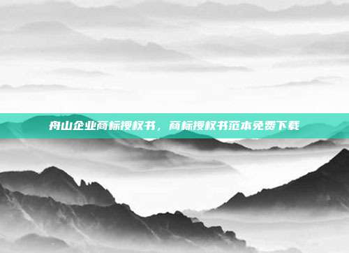 舟山企业商标授权书，商标授权书范本免费下载