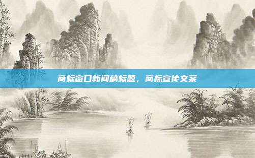 商标窗口新闻稿标题,商标宣传文案