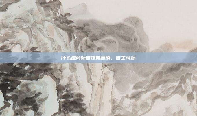什么是商标自媒体营销,自主商标