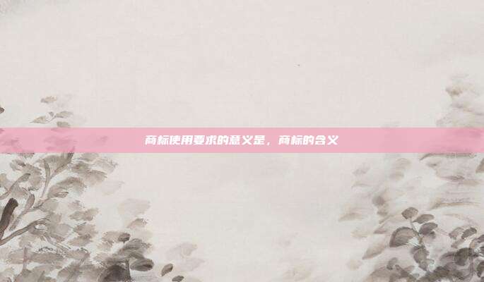 商标使用要求的意义是,商标的含义