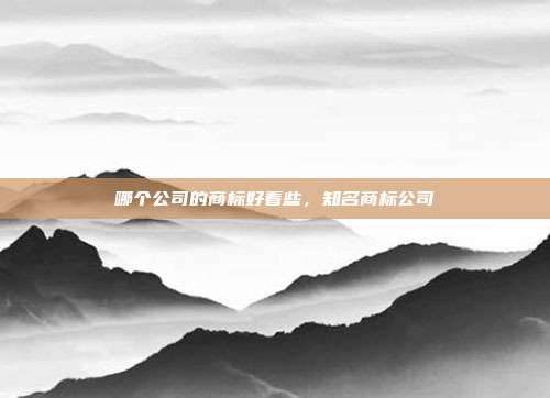 哪个公司的商标好看些,知名商标公司