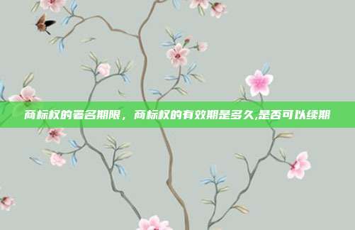 商标权的署名期限，商标权的有效期是多久,是否可以续期