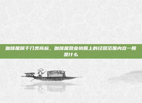 咖啡屋属于几类商标,咖啡屋营业执照上的经营范围内容一般是什么