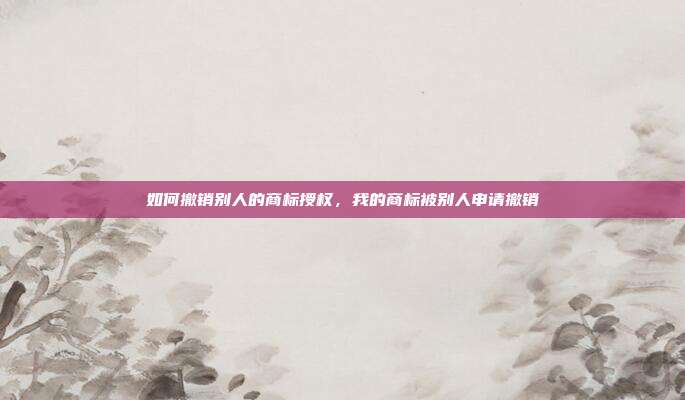 如何撤销别人的商标授权,我的商标被别人申请撤销