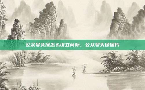 公众号头像怎么设立商标,公众号头像图片