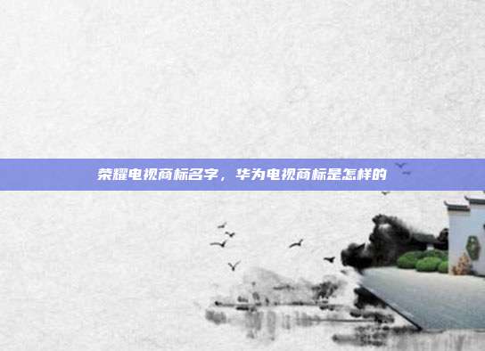 荣耀电视商标名字，华为电视商标是怎样的
