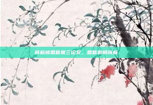 商标被恶意撤三论文,恶意撤销商标