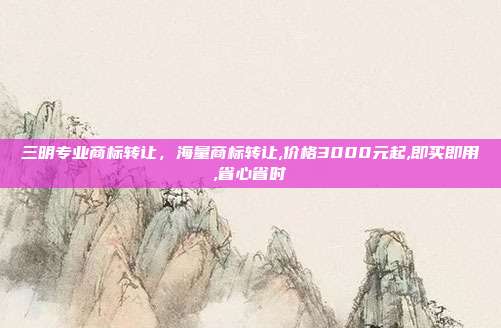 三明专业商标转让，海量商标转让,价格3000元起,即买即用,省心省时