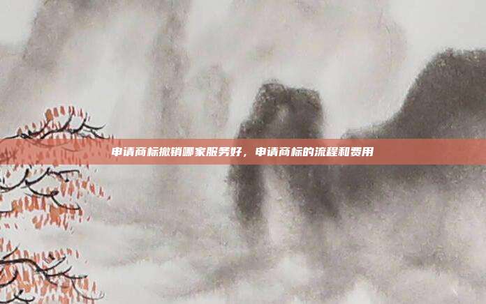 申请商标撤销哪家服务好,申请商标的流程和费用