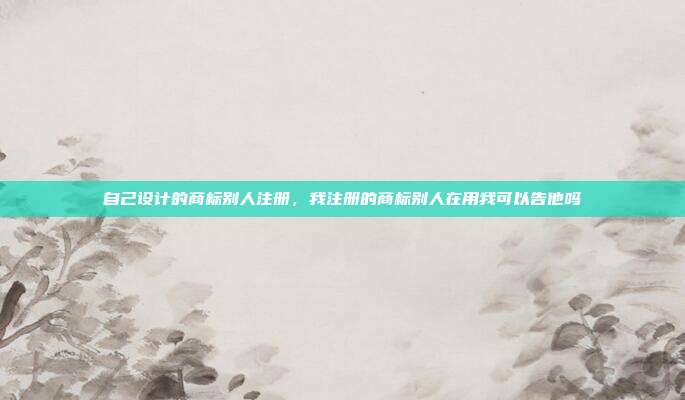 自己设计的商标别人注册，我注册的商标别人在用我可以告他吗