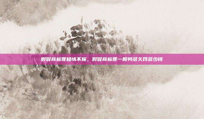假冒商标罪知情不报,假冒商标罪一般判多久罚多少钱