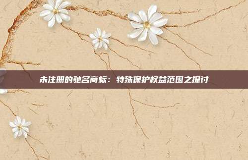 未注册的驰名商标:特殊保护权益范围之探讨