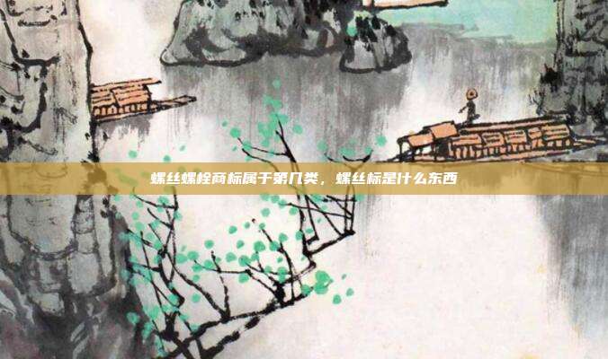 螺丝螺栓商标属于第几类，螺丝标是什么东西