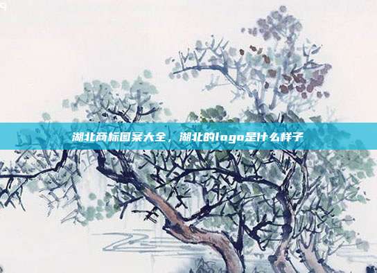湖北商标图案大全,湖北的logo是什么样子