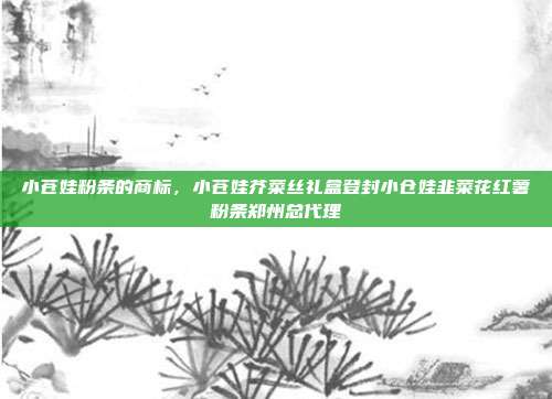 小苍娃粉条的商标,小苍娃芥菜丝礼盒登封小仓娃韭菜花红薯粉条郑州总代理