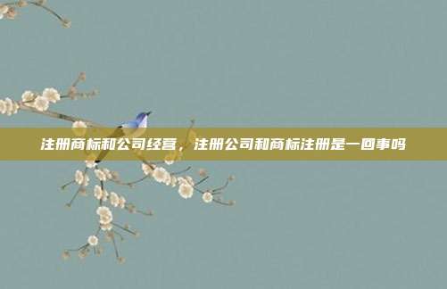 注册商标和公司经营，注册公司和商标注册是一回事吗